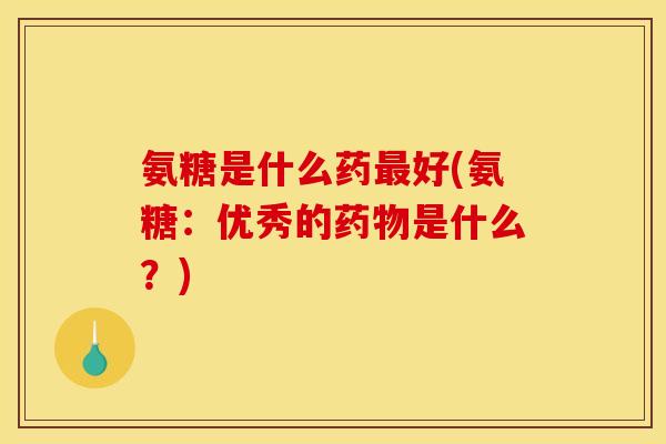 氨糖是什么药最好(氨糖：优秀的药物是什么？)
