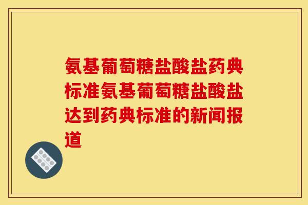 氨基葡萄糖盐酸盐药典标准氨基葡萄糖盐酸盐达到药典标准的新闻报道