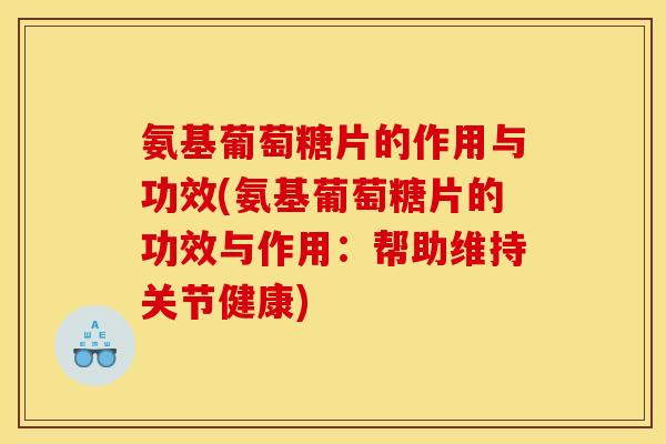 氨基葡萄糖片的作用与功效(氨基葡萄糖片的功效与作用：帮助维持关节健康)