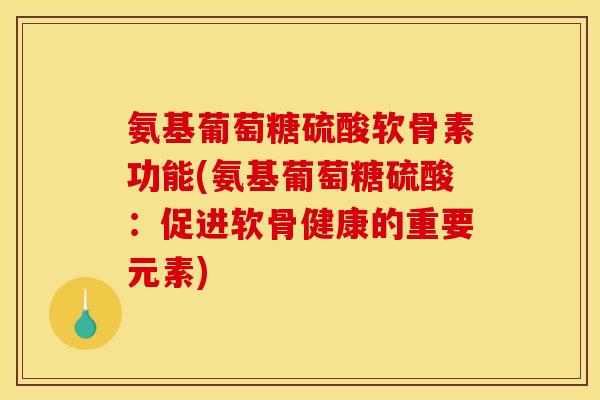 氨基葡萄糖硫酸软骨素功能(氨基葡萄糖硫酸：促进软骨健康的重要元素)