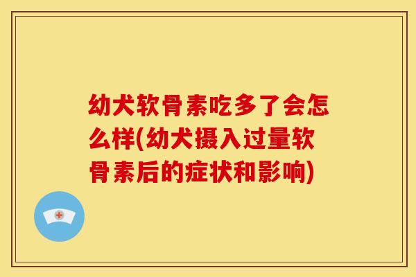 幼犬软骨素吃多了会怎么样(幼犬摄入过量软骨素后的症状和影响)