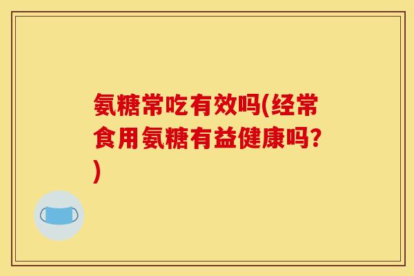 氨糖常吃有效吗(经常食用氨糖有益健康吗?)-第1张图片-关节骑士 氨糖常吃有效吗(经常食用氨糖有益健康吗?)-第1张图片-关节骑士