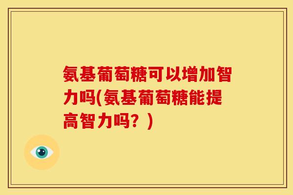氨基葡萄糖可以增加智力吗(氨基葡萄糖能提高智力吗？)