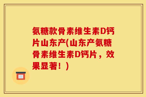 氨糖款骨素维生素D钙片山东产(山东产氨糖骨素维生素D钙片，效果显著！)