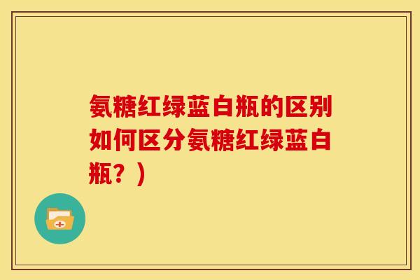 氨糖红绿蓝白瓶的区别如何区分氨糖红绿蓝白瓶？)
