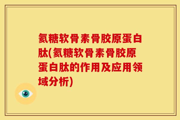 氦糖软骨素骨胶原蛋白肽(氦糖软骨素骨胶原蛋白肽的作用及应用领域分析)