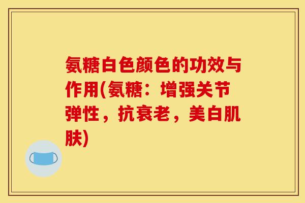 氨糖白色颜色的功效与作用(氨糖：增强关节弹性，抗衰老，美白肌肤)
