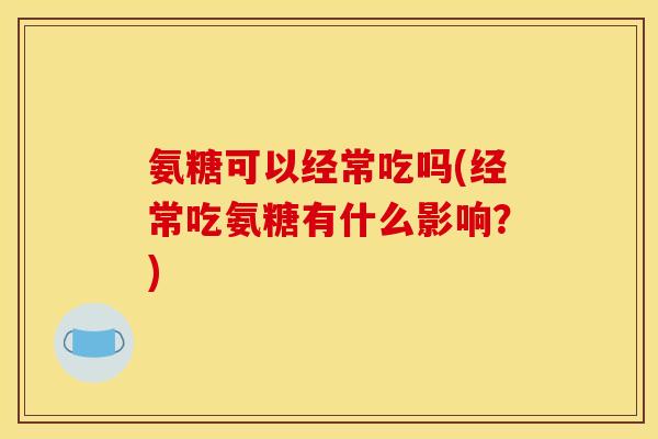 氨糖可以经常吃吗(经常吃氨糖有什么影响?)-第1张图片-关节骑士 氨糖可以经常吃吗(经常吃氨糖有什么影响?)-第1张图片-关节骑士