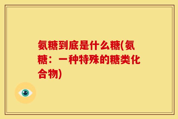 氨糖到底是什么糖(氨糖：一种特殊的糖类化合物)