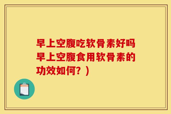 早上空腹吃软骨素好吗早上空腹食用软骨素的功效如何？)