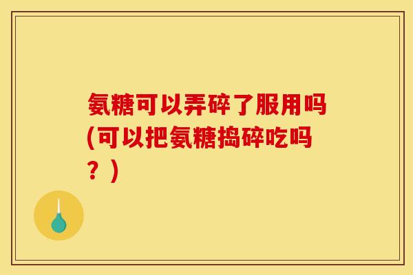 氨糖可以弄碎了服用吗(可以把氨糖捣碎吃吗？)