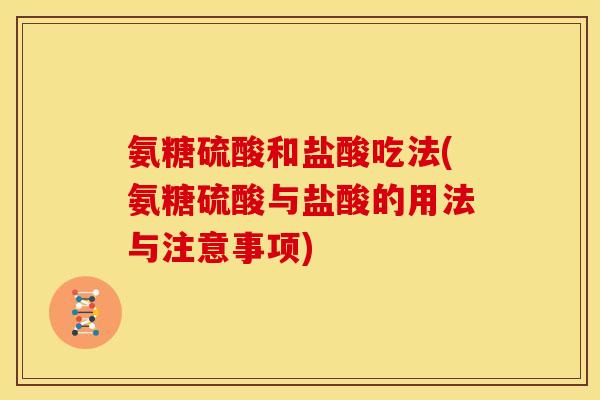 氨糖硫酸和盐酸吃法(氨糖硫酸与盐酸的用法与注意事项)