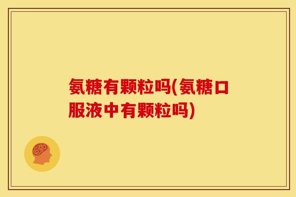 氨糖有颗粒吗(氨糖口服液中有颗粒吗)