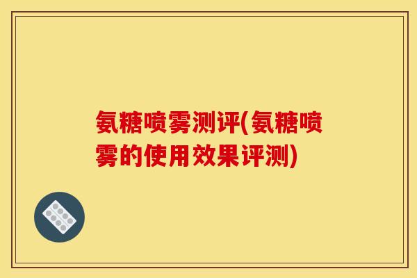 氨糖喷雾测评(氨糖喷雾的使用效果评测)