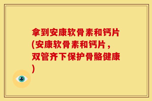 拿到安康软骨素和钙片(安康软骨素和钙片，双管齐下保护骨骼健康)