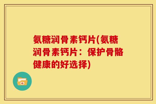 氨糖润骨素钙片(氨糖润骨素钙片:保护骨骼健康的好选择)-第1张图片-关节骑士 氨糖润骨素钙片(氨糖润骨素钙片:保护骨骼健康的好选择)-第1张图片-关节骑士