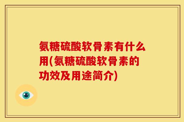 氨糖硫酸软骨素有什么用(氨糖硫酸软骨素的功效及用途简介)