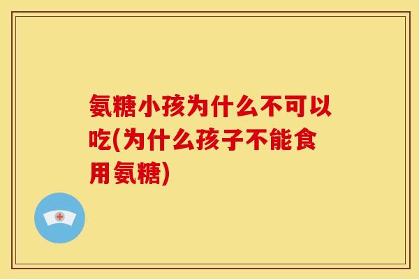 氨糖小孩为什么不可以吃(为什么孩子不能食用氨糖)