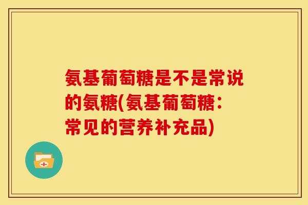 氨基葡萄糖是不是常说的氨糖(氨基葡萄糖：常见的营养补充品)