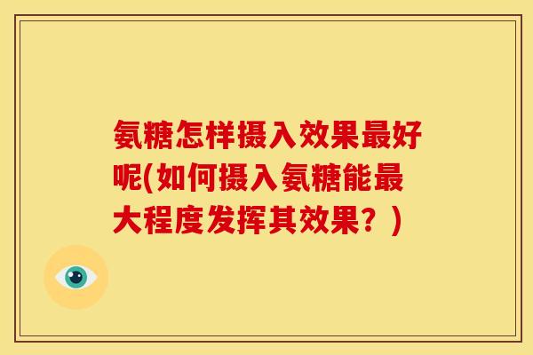 氨糖怎样摄入效果最好呢(如何摄入氨糖能最大程度发挥其效果？)