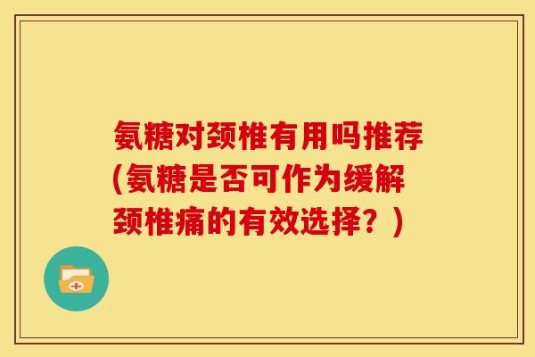 氨糖对颈椎有用吗推荐(氨糖是否可作为缓解颈椎痛的有效选择？)