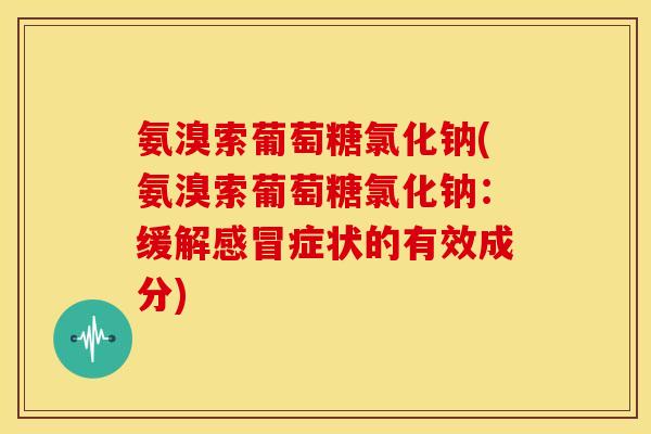 氨溴索葡萄糖氯化钠(氨溴索葡萄糖氯化钠：缓解感冒症状的有效成分)