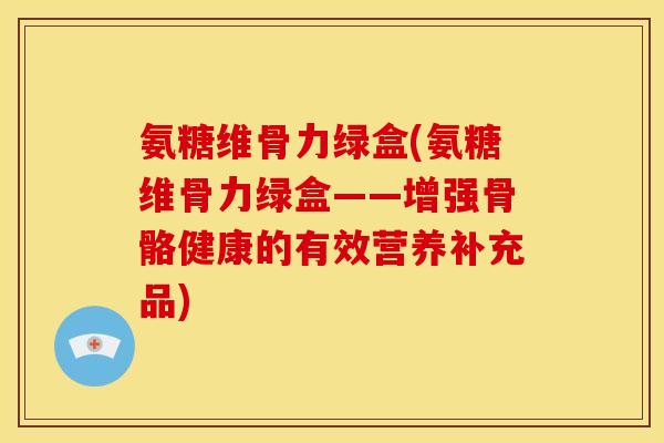 氨糖维骨力绿盒(氨糖维骨力绿盒——增强骨骼健康的有效营养补充品)