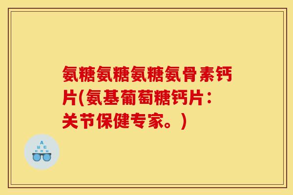 氨糖氨糖氨糖氨骨素钙片(氨基葡萄糖钙片：关节保健专家。)