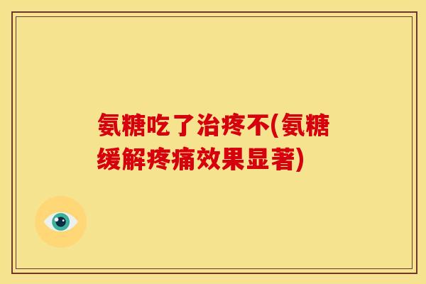 氨糖吃了治疼不(氨糖缓解疼痛效果显著)-第1张图片-关节骑士 氨糖吃了治疼不(氨糖缓解疼痛效果显著)-第1张图片-关节骑士