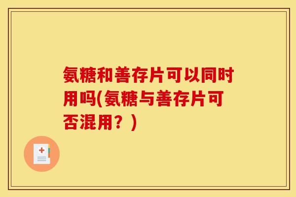 氨糖和善存片可以同时用吗(氨糖与善存片可否混用？)