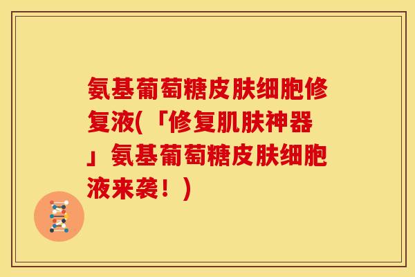 氨基葡萄糖皮肤细胞修复液(「修复肌肤神器」氨基葡萄糖皮肤细胞液来袭!)-第1张图片-关节骑士 氨基葡萄糖皮肤细胞修复液(「修复肌肤神器」氨基葡萄糖皮肤细胞液来袭!)-第1张图片-关节骑士