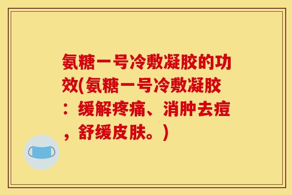 氨糖一号冷敷凝胶的功效(氨糖一号冷敷凝胶：缓解疼痛、消肿去痘，舒缓皮肤。)