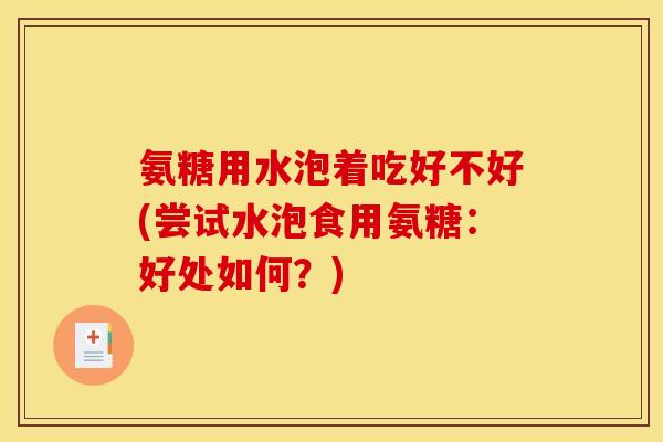 氨糖用水泡着吃好不好(尝试水泡食用氨糖：好处如何？)