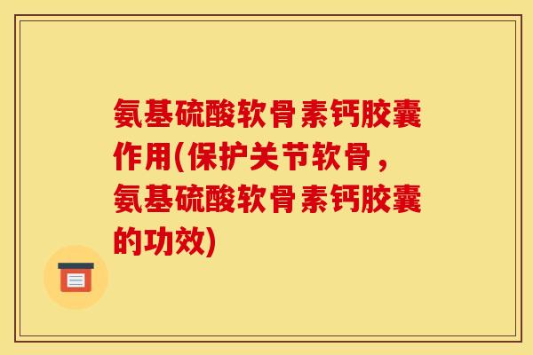 氨基硫酸软骨素钙胶囊作用(保护关节软骨，氨基硫酸软骨素钙胶囊的功效)