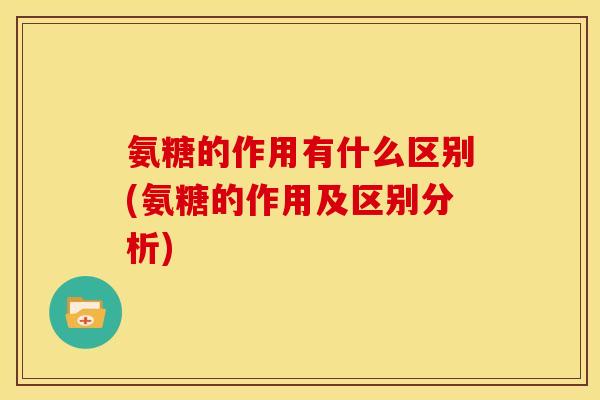 氨糖的作用有什么区别(氨糖的作用及区别分析)