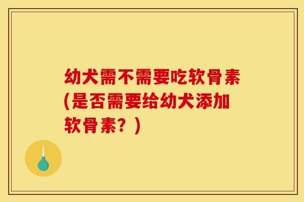 幼犬需不需要吃软骨素(是否需要给幼犬添加软骨素？)