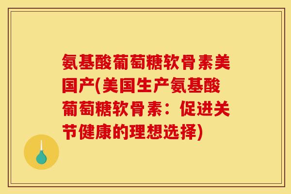 氨基酸葡萄糖软骨素美国产(美国生产氨基酸葡萄糖软骨素：促进关节健康的理想选择)