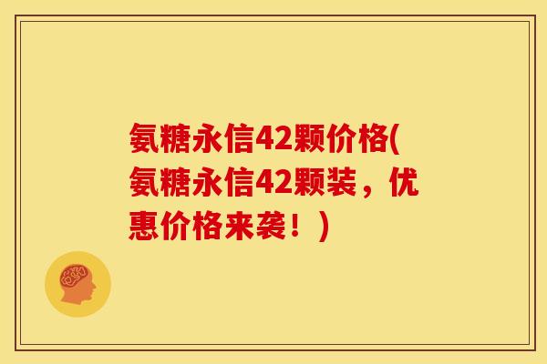 氨糖永信42颗价格(氨糖永信42颗装，优惠价格来袭！)