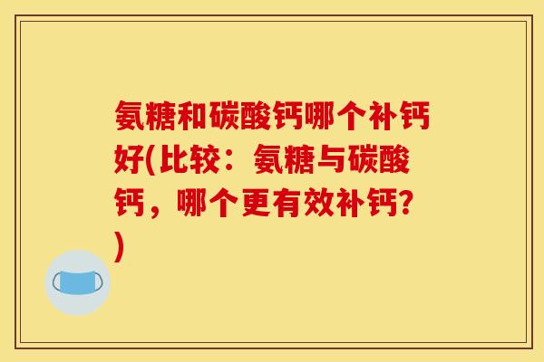 氨糖和碳酸钙哪个补钙好(比较：氨糖与碳酸钙，哪个更有效补钙？)