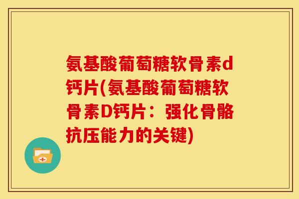 氨基酸葡萄糖软骨素d钙片(氨基酸葡萄糖软骨素D钙片：强化骨骼抗压能力的关键)