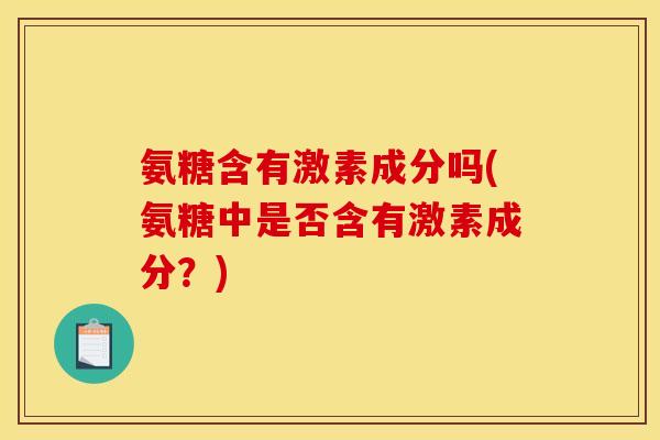 氨糖含有激素成分吗(氨糖中是否含有激素成分？)-第1张图片-关节骑士