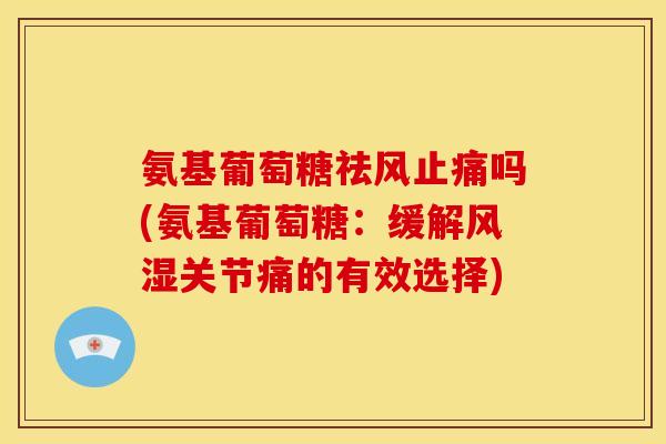 氨基葡萄糖祛风止痛吗(氨基葡萄糖：缓解风湿关节痛的有效选择)