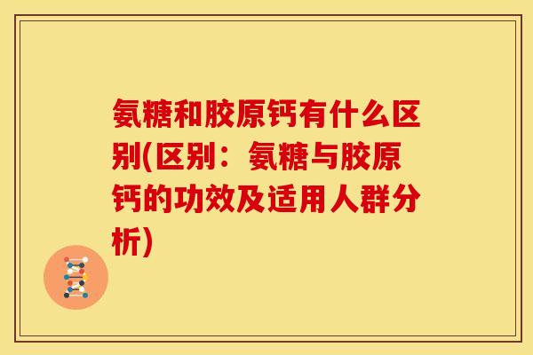 氨糖和胶原钙有什么区别(区别：氨糖与胶原钙的功效及适用人群分析)