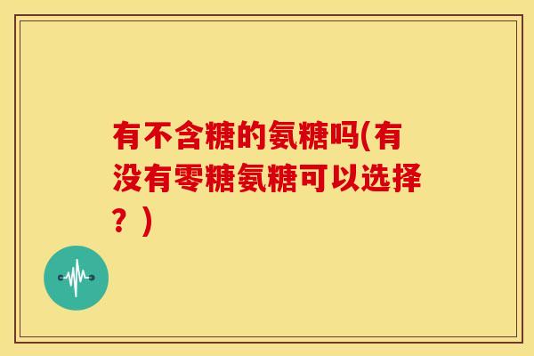 有不含糖的氨糖吗(有没有零糖氨糖可以选择?)-第1张图片-关节骑士 有不含糖的氨糖吗(有没有零糖氨糖可以选择?)-第1张图片-关节骑士