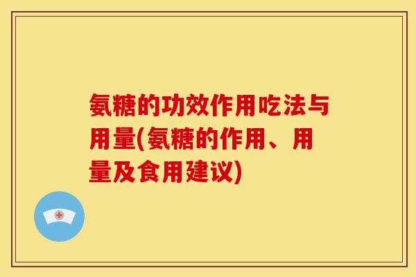 氨糖的功效作用吃法与用量(氨糖的作用、用量及食用建议)