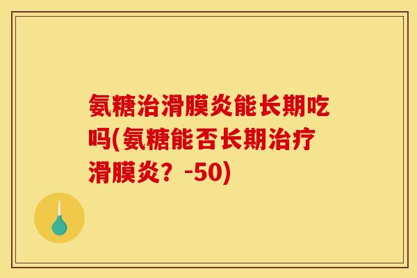 氨糖治滑膜炎能长期吃吗(氨糖能否长期治疗滑膜炎？-50)