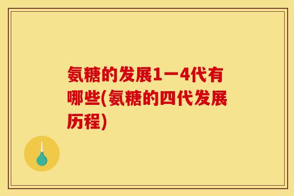 氨糖的发展1一4代有哪些(氨糖的四代发展历程)