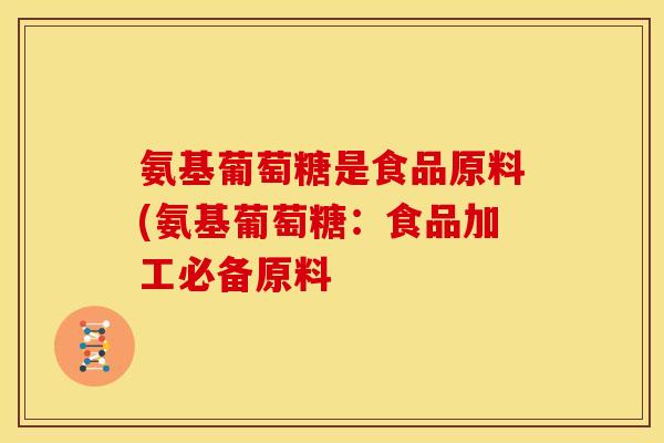 氨基葡萄糖是食品原料(氨基葡萄糖：食品加工必备原料