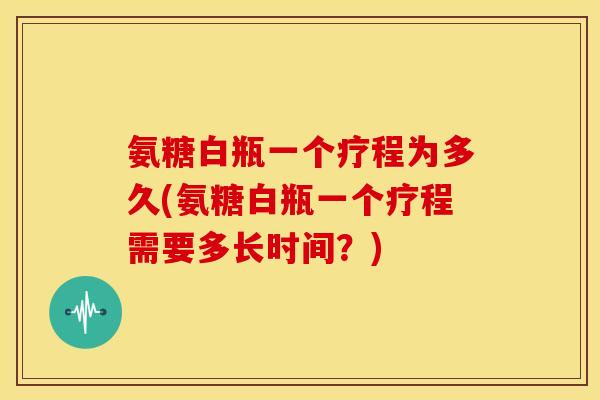 氨糖白瓶一个疗程为多久(氨糖白瓶一个疗程需要多长时间?)-第1张图片-关节骑士 氨糖白瓶一个疗程为多久(氨糖白瓶一个疗程需要多长时间?)-第1张图片-关节骑士