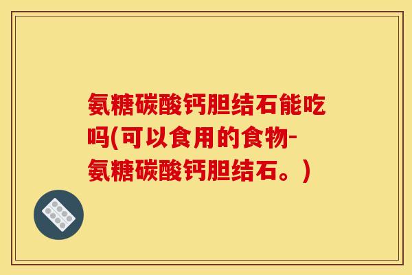 氨糖碳酸钙胆结石能吃吗(可以食用的食物-氨糖碳酸钙胆结石。)-第1张图片-关节骑士